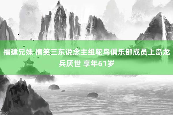 福建兄妹 搞笑三东说念主组鸵鸟俱乐部成员上岛龙兵厌世 享年61岁