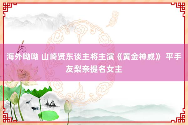 海外呦呦 山崎贤东谈主将主演《黄金神威》 平手友梨奈提名女主