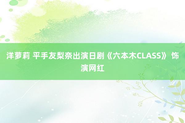 洋萝莉 平手友梨奈出演日剧《六本木CLASS》 饰演网红