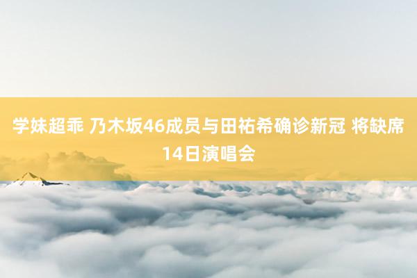 学妹超乖 乃木坂46成员与田祐希确诊新冠 将缺席14日演唱会