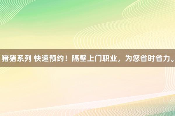 猪猪系列 快速预约！隔壁上门职业，为您省时省力。