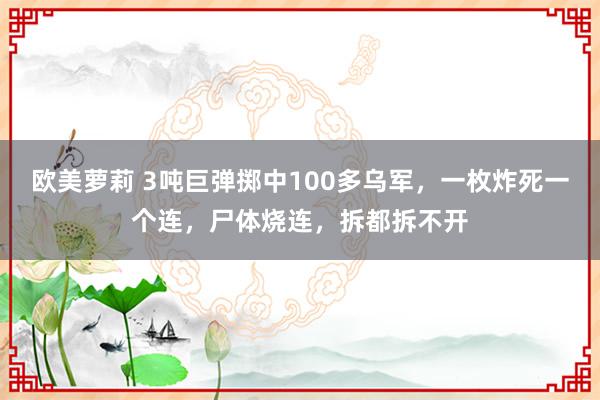 欧美萝莉 3吨巨弹掷中100多乌军，一枚炸死一个连，尸体烧连，拆都拆不开