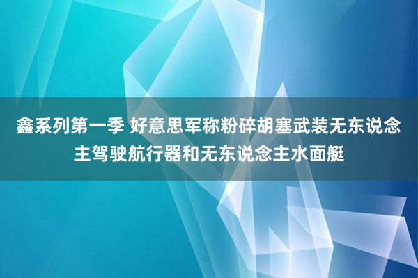 鑫系列第一季 好意思军称粉碎胡塞武装无东说念主驾驶航行器和无东说念主水面艇