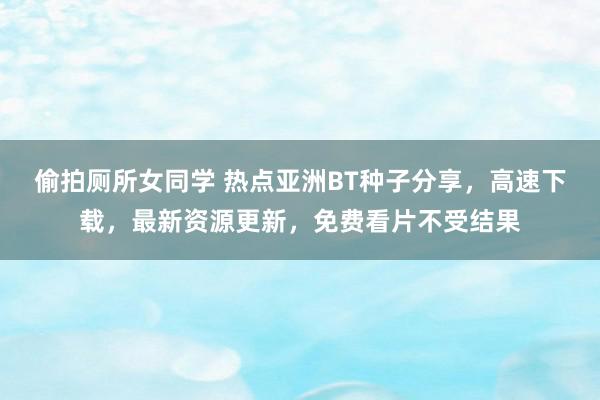 偷拍厕所女同学 热点亚洲BT种子分享，高速下载，最新资源更新，免费看片不受结果