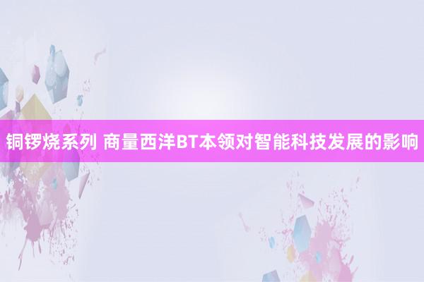 铜锣烧系列 商量西洋BT本领对智能科技发展的影响