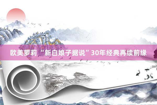 欧美萝莉 “新白娘子据说”30年经典再续前缘