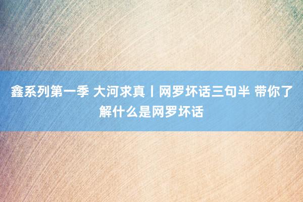 鑫系列第一季 大河求真丨网罗坏话三句半 带你了解什么是网罗坏话