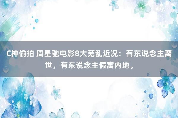 C神偷拍 周星驰电影8大芜乱近况：有东说念主离世，有东说念主假寓内地。