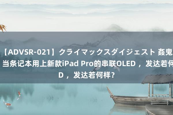 【ADVSR-021】クライマックスダイジェスト 姦鬼 ’10 当条记本用上新款iPad Pro的串联OLED ，发达若何样？