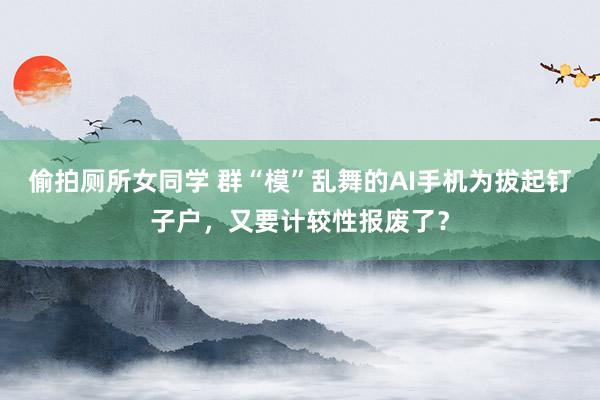 偷拍厕所女同学 群“模”乱舞的AI手机为拔起钉子户，又要计较性报废了？