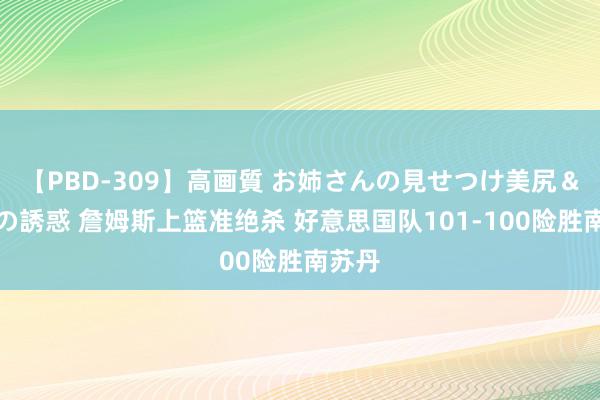 【PBD-309】高画質 お姉さんの見せつけ美尻＆美脚の誘惑 詹姆斯上篮准绝杀 好意思国队101-100险胜南苏丹