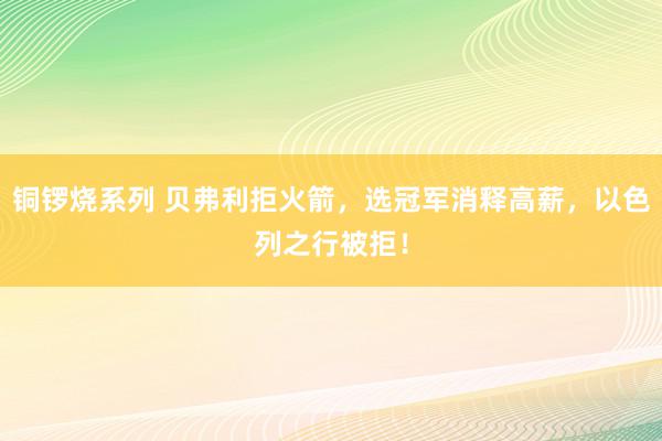 铜锣烧系列 贝弗利拒火箭，选冠军消释高薪，以色列之行被拒！