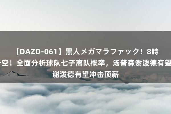 【DAZD-061】黒人メガマラファック！8時間 火箭升空！全面分析球队七子离队概率，汤普森谢泼德有望冲击顶薪