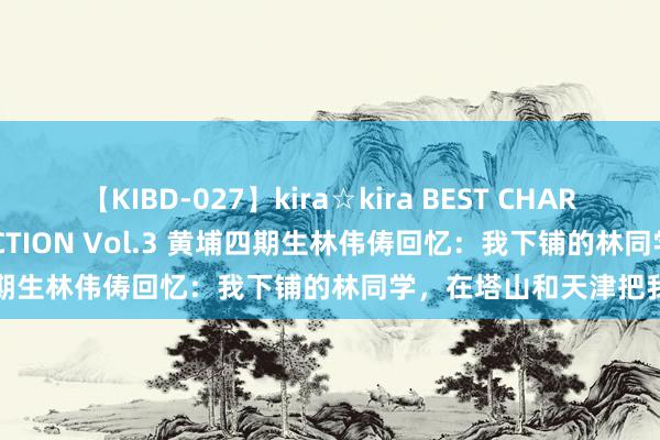 【KIBD-027】kira☆kira BEST CHARISMA☆MODEL☆COLLECTION Vol.3 黄埔四期生林伟俦回忆：我下铺的林同学，在塔山和天津把我打了