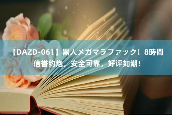 【DAZD-061】黒人メガマラファック！8時間 信誉约炮，安全可靠，好评如潮！