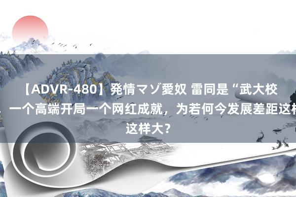 【ADVR-480】発情マゾ愛奴 雷同是“武大校花”，一个高端开局一个网红成就，为若何今发展差距这样大？