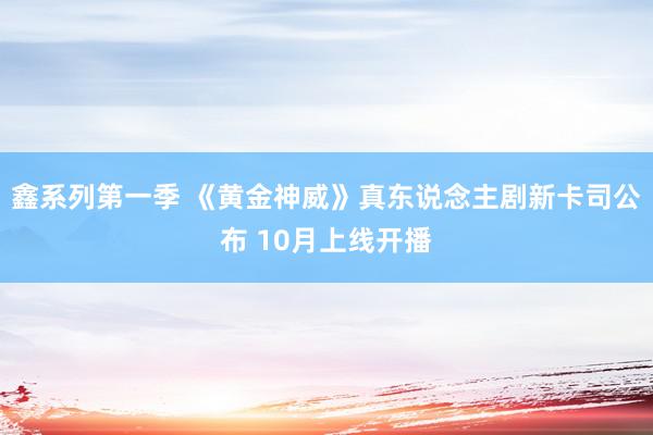 鑫系列第一季 《黄金神威》真东说念主剧新卡司公布 10月上线开播