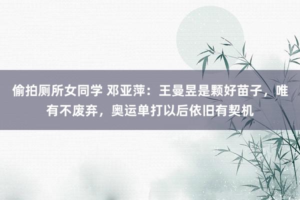 偷拍厕所女同学 邓亚萍：王曼昱是颗好苗子，唯有不废弃，奥运单打以后依旧有契机