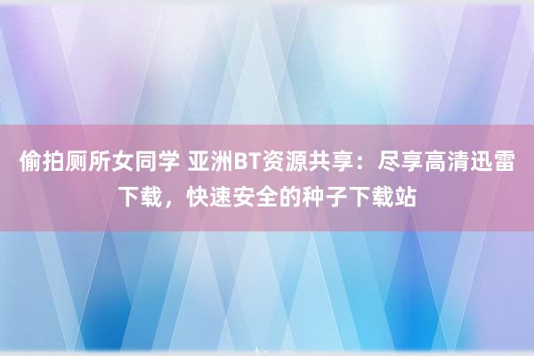 偷拍厕所女同学 亚洲BT资源共享：尽享高清迅雷下载，快速安全的种子下载站