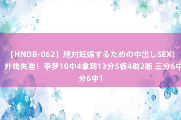 【HNDB-062】絶対妊娠するための中出しSEX！！ 外线失准！李梦10中4拿到13分5板4助2断 三分6中1