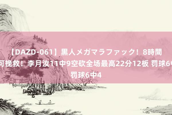 【DAZD-061】黒人メガマラファック！8時間 无可挽救！李月汝11中9空砍全场最高22分12板 罚球6中4