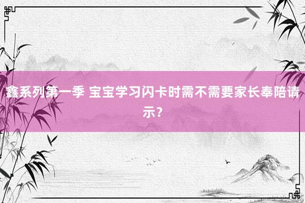 鑫系列第一季 宝宝学习闪卡时需不需要家长奉陪请示？