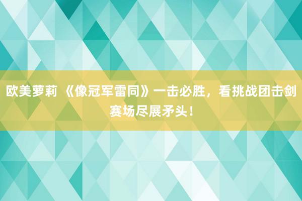 欧美萝莉 《像冠军雷同》一击必胜，看挑战团击剑赛场尽展矛头！