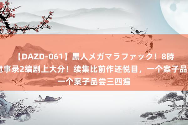 【DAZD-061】黒人メガマラファック！8時間 唐朝诡事录2编剧上大分！续集比前作还悦目，一个案子品尝三四遍