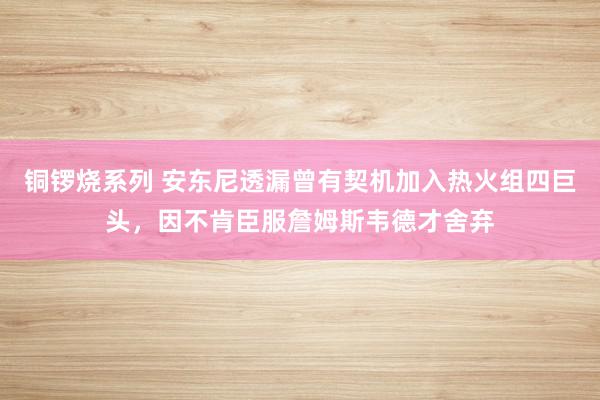 铜锣烧系列 安东尼透漏曾有契机加入热火组四巨头，因不肯臣服詹姆斯韦德才舍弃