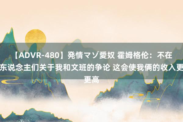 【ADVR-480】発情マゾ愛奴 霍姆格伦：不在乎东说念主们关于我和文班的争论 这会使我俩的收入更高