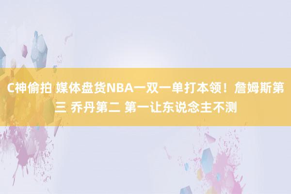 C神偷拍 媒体盘货NBA一双一单打本领！詹姆斯第三 乔丹第二 第一让东说念主不测