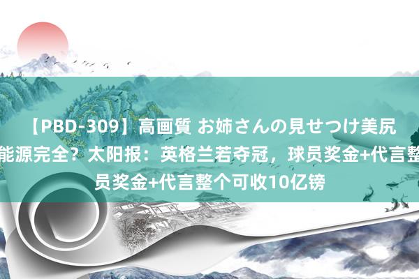 【PBD-309】高画質 お姉さんの見せつけ美尻＆美脚の誘惑 能源完全？太阳报：英格兰若夺冠，球员奖金+代言整个可收10亿镑