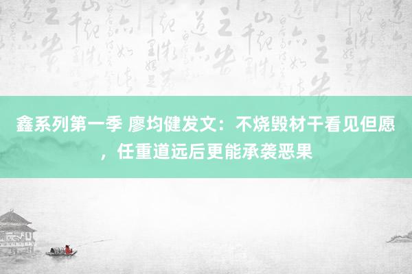 鑫系列第一季 廖均健发文：不烧毁材干看见但愿，任重道远后更能承袭恶果