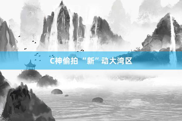 C神偷拍 “新”动大湾区