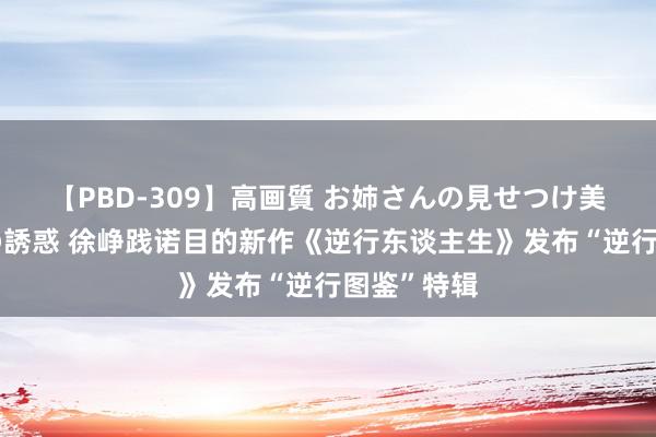 【PBD-309】高画質 お姉さんの見せつけ美尻＆美脚の誘惑 徐峥践诺目的新作《逆行东谈主生》发布“逆行图鉴”特辑