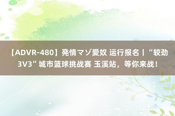 【ADVR-480】発情マゾ愛奴 运行报名丨“较劲3V3”城市篮球挑战赛 玉溪站，等你来战！