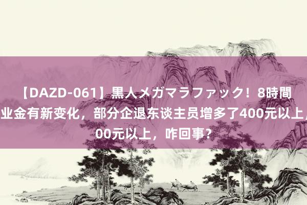 【DAZD-061】黒人メガマラファック！8時間 两省份待业金有新变化，部分企退东谈主员增多了400元以上，咋回事？