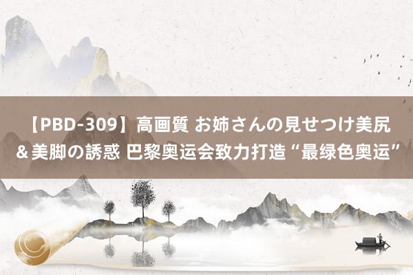 【PBD-309】高画質 お姉さんの見せつけ美尻＆美脚の誘惑 巴黎奥运会致力打造“最绿色奥运”