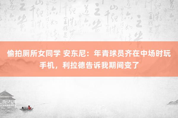 偷拍厕所女同学 安东尼：年青球员齐在中场时玩手机，利拉德告诉我期间变了