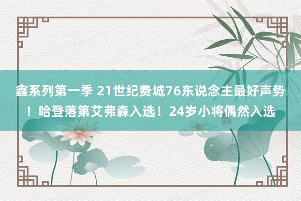 鑫系列第一季 21世纪费城76东说念主最好声势！哈登落第艾弗森入选！24岁小将偶然入选