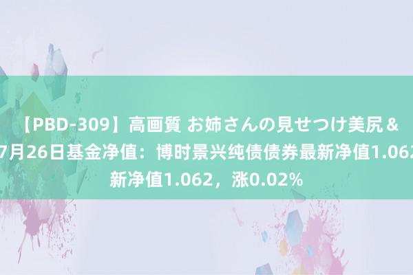 【PBD-309】高画質 お姉さんの見せつけ美尻＆美脚の誘惑 7月26日基金净值：博时景兴纯债债券最新净值1.062，涨0.02%