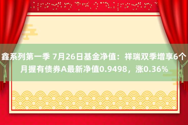 鑫系列第一季 7月26日基金净值：祥瑞双季增享6个月握有债券A最新净值0.9498，涨0.36%