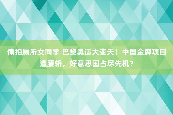 偷拍厕所女同学 巴黎奥运大变天！中国金牌项目遭腰斩，好意思国占尽先机？