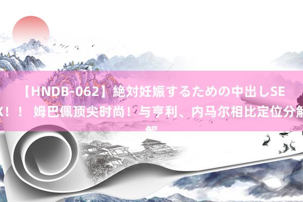 【HNDB-062】絶対妊娠するための中出しSEX！！ 姆巴佩顶尖时尚！与亨利、内马尔相比定位分解