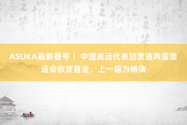 ASUKA最新番号 ！中国奥运代表团贯通两届奥运会收货首金，上一届为杨倩