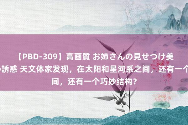 【PBD-309】高画質 お姉さんの見せつけ美尻＆美脚の誘惑 天文体家发现，在太阳和星河系之间，还有一个巧妙结构？