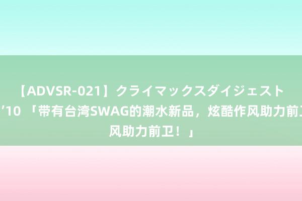 【ADVSR-021】クライマックスダイジェスト 姦鬼 ’10 「带有台湾SWAG的潮水新品，炫酷作风助力前卫！」