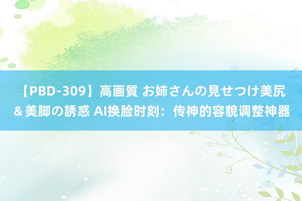 【PBD-309】高画質 お姉さんの見せつけ美尻＆美脚の誘惑 AI换脸时刻：传神的容貌调整神器