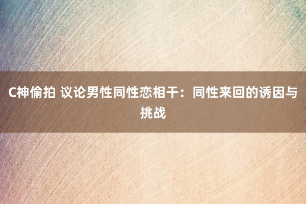 C神偷拍 议论男性同性恋相干：同性来回的诱因与挑战