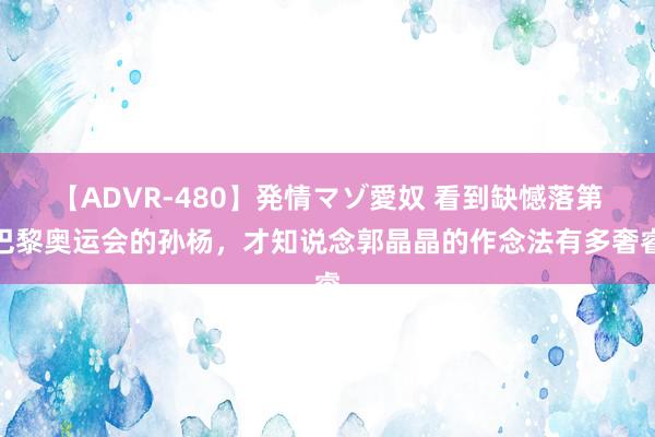 【ADVR-480】発情マゾ愛奴 看到缺憾落第巴黎奥运会的孙杨，才知说念郭晶晶的作念法有多奢睿